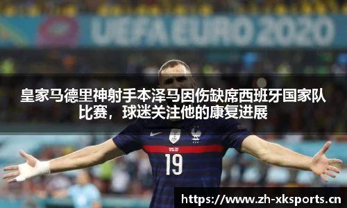皇家马德里神射手本泽马因伤缺席西班牙国家队比赛，球迷关注他的康复进展